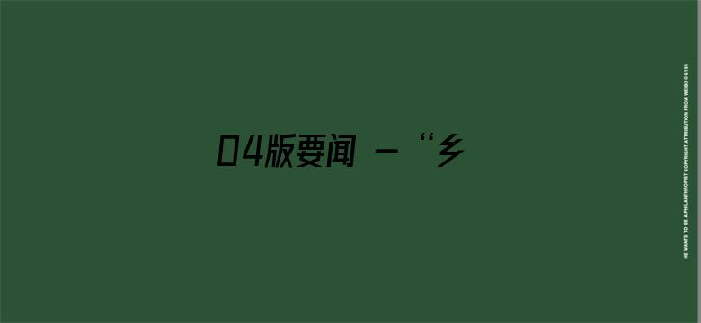 04版要闻 - “乡村振兴，要靠实干来实现”（帮扶县驻村手记）